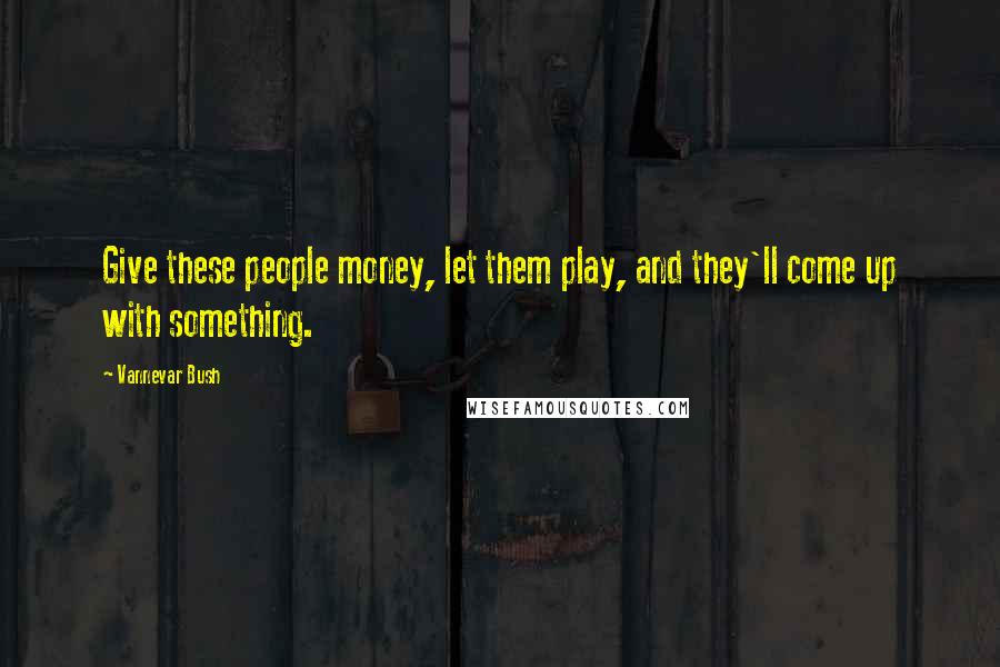 Vannevar Bush quotes: Give these people money, let them play, and they'll come up with something.