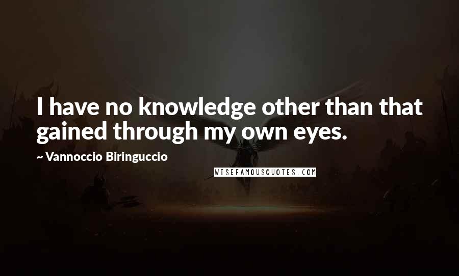 Vannoccio Biringuccio quotes: I have no knowledge other than that gained through my own eyes.
