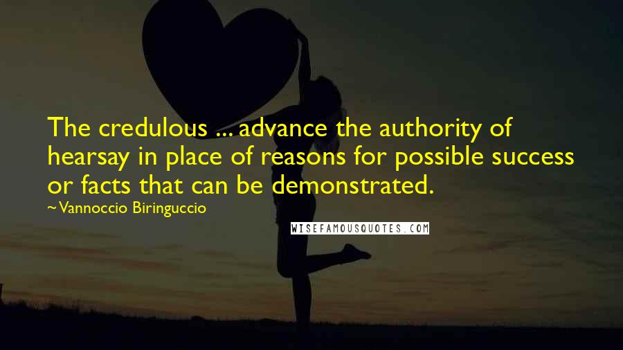 Vannoccio Biringuccio quotes: The credulous ... advance the authority of hearsay in place of reasons for possible success or facts that can be demonstrated.