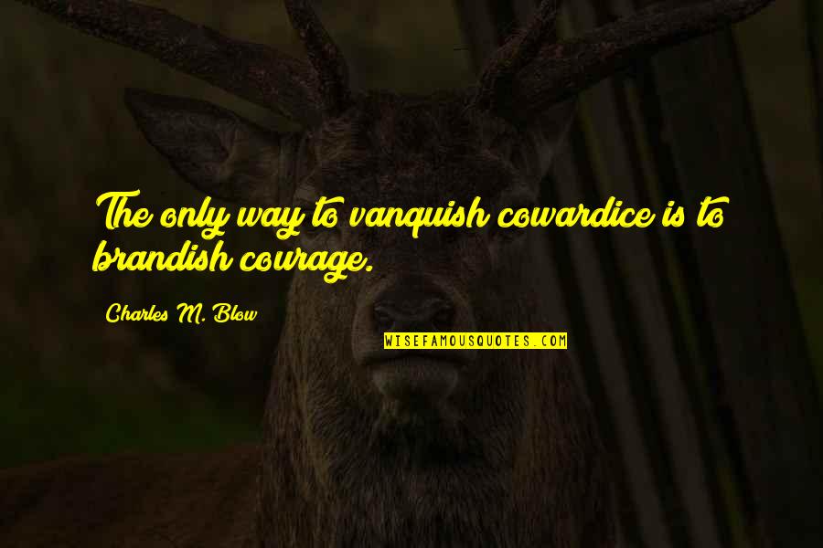 Vanquish Quotes By Charles M. Blow: The only way to vanquish cowardice is to