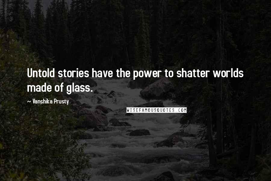 Vanshika Prusty quotes: Untold stories have the power to shatter worlds made of glass.