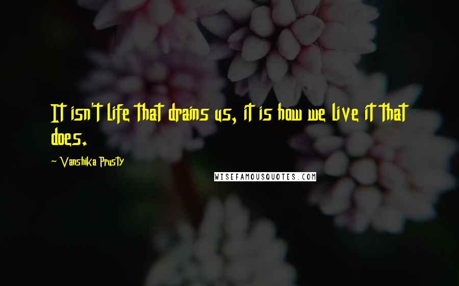 Vanshika Prusty quotes: It isn't life that drains us, it is how we live it that does.