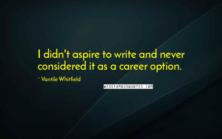 Vantile Whitfield quotes: I didn't aspire to write and never considered it as a career option.