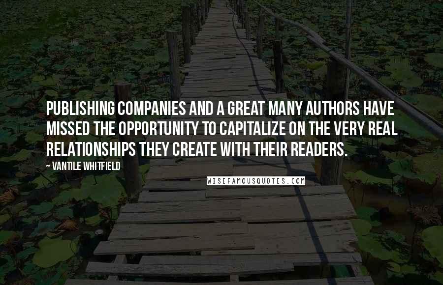 Vantile Whitfield quotes: Publishing companies and a great many authors have missed the opportunity to capitalize on the very real relationships they create with their readers.