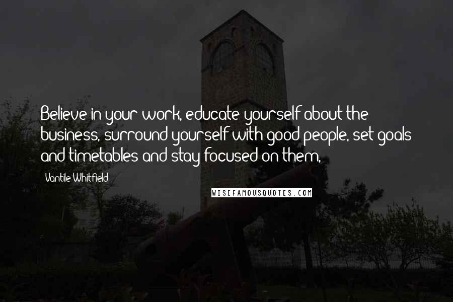 Vantile Whitfield quotes: Believe in your work, educate yourself about the business, surround yourself with good people, set goals and timetables and stay focused on them,