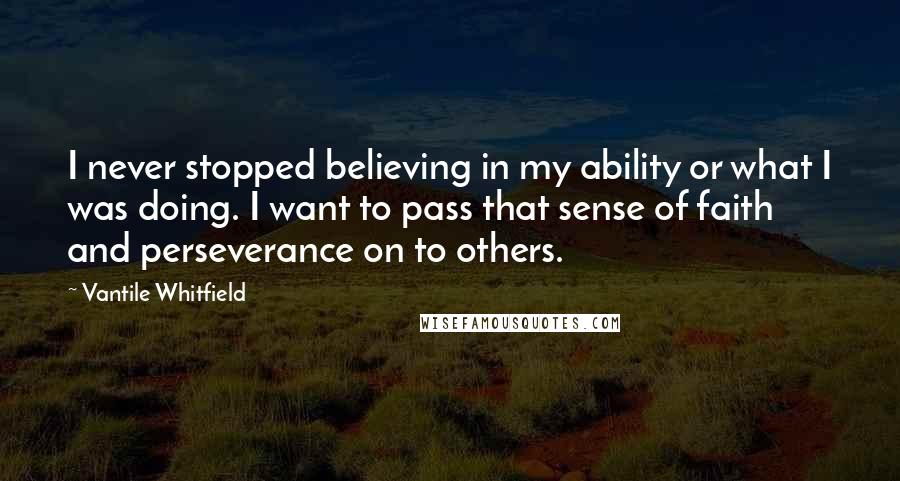 Vantile Whitfield quotes: I never stopped believing in my ability or what I was doing. I want to pass that sense of faith and perseverance on to others.