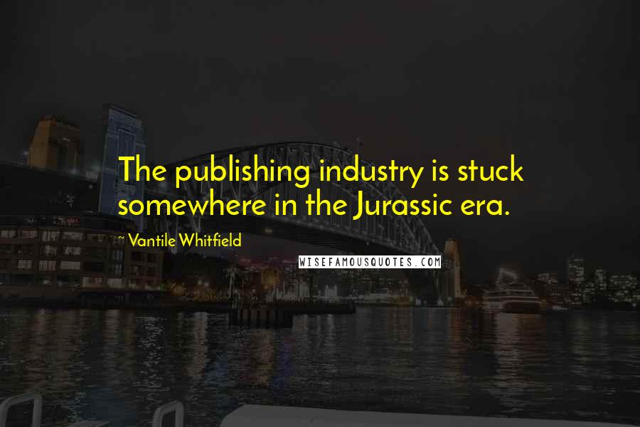 Vantile Whitfield quotes: The publishing industry is stuck somewhere in the Jurassic era.
