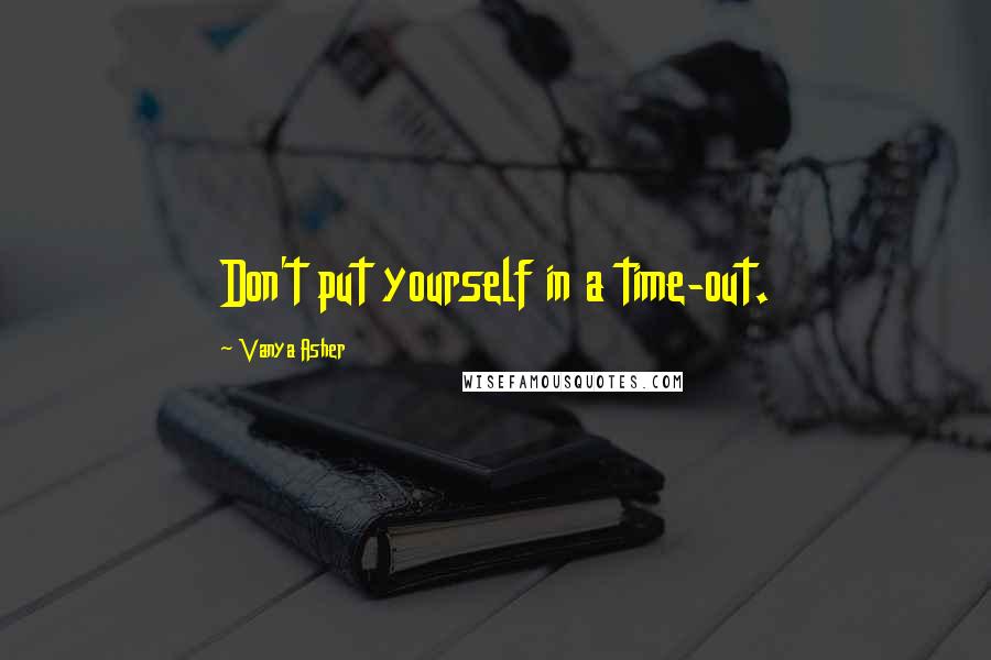 Vanya Asher quotes: Don't put yourself in a time-out.