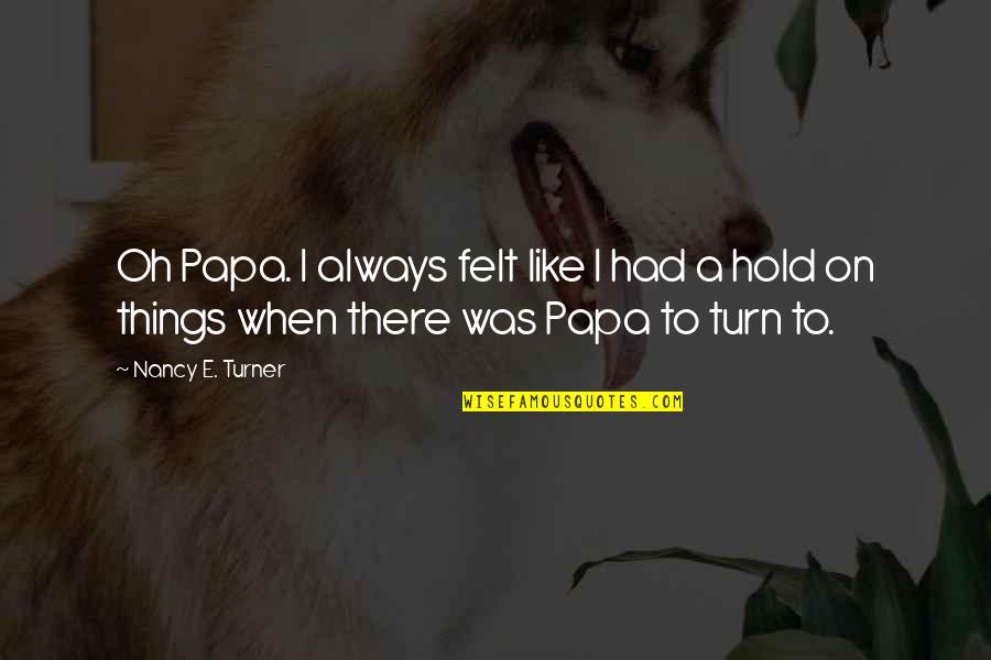 Vapour's Quotes By Nancy E. Turner: Oh Papa. I always felt like I had Vapour's Quotes By Nancy E. Turner: Oh Papa. I always felt like I had