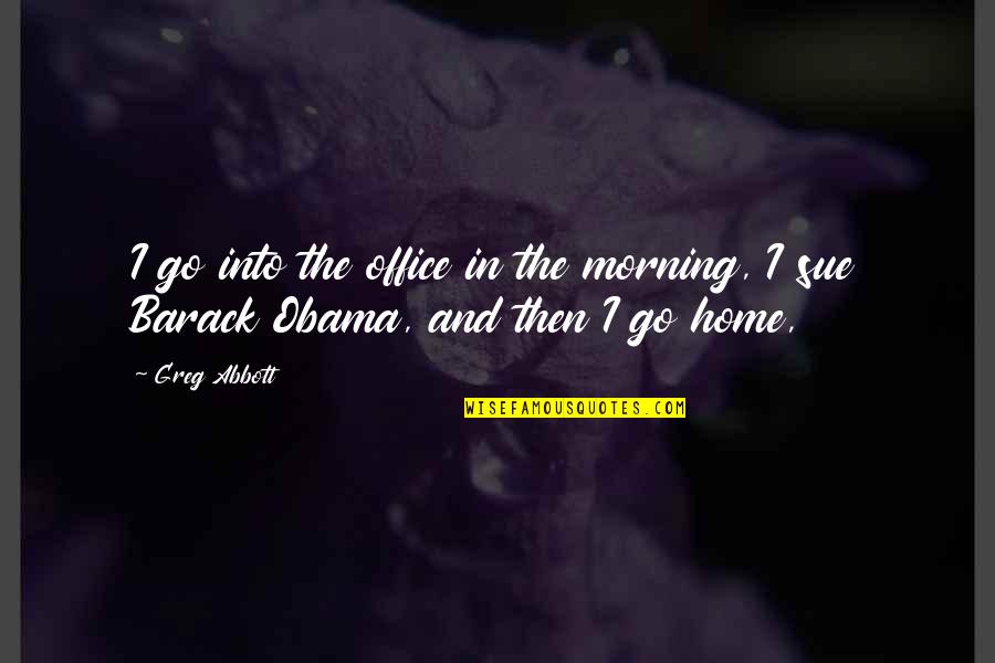 Varca Quotes By Greg Abbott: I go into the office in the morning,