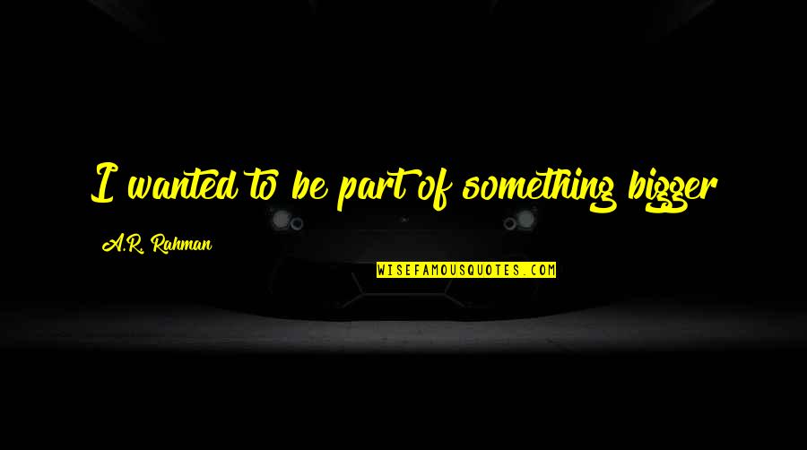 Vardeman Ec Pk Quotes By A.R. Rahman: I wanted to be part of something bigger Vardeman Ec Pk Quotes By A.R. Rahman: I wanted to be part of something bigger
