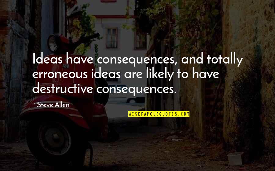 Vardui Arutyunyan Quotes By Steve Allen: Ideas have consequences, and totally erroneous ideas are Vardui Arutyunyan Quotes By Steve Allen: Ideas have consequences, and totally erroneous ideas are