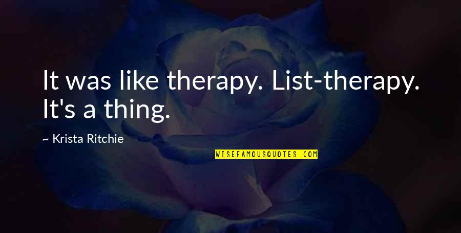 Varelse Quotes By Krista Ritchie: It was like therapy. List-therapy. It's a thing. Varelse Quotes By Krista Ritchie: It was like therapy. List-therapy. It's a thing.