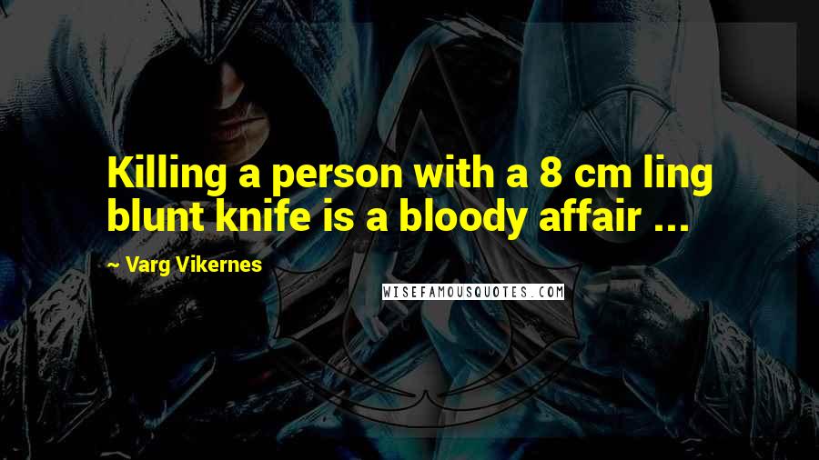 Varg Vikernes quotes: Killing a person with a 8 cm ling blunt knife is a bloody affair ...