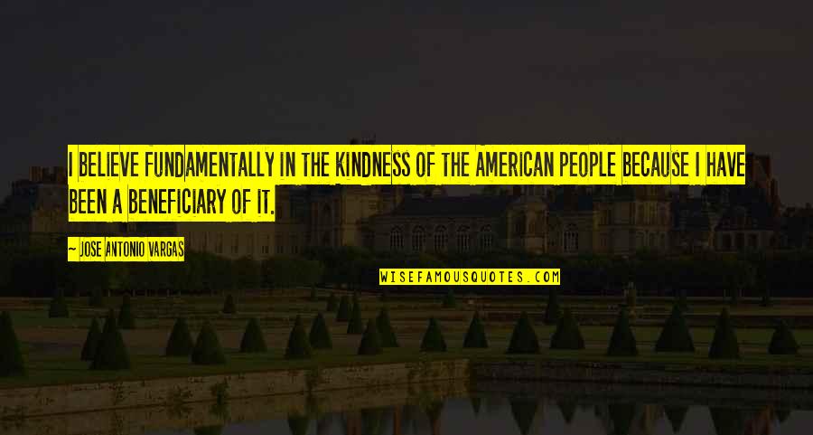 Vargas Quotes By Jose Antonio Vargas: I believe fundamentally in the kindness of the Vargas Quotes By Jose Antonio Vargas: I believe fundamentally in the kindness of the