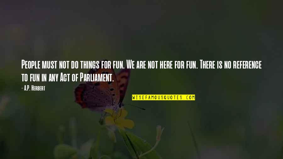 Varhan Quotes By A.P. Herbert: People must not do things for fun. We Varhan Quotes By A.P. Herbert: People must not do things for fun. We