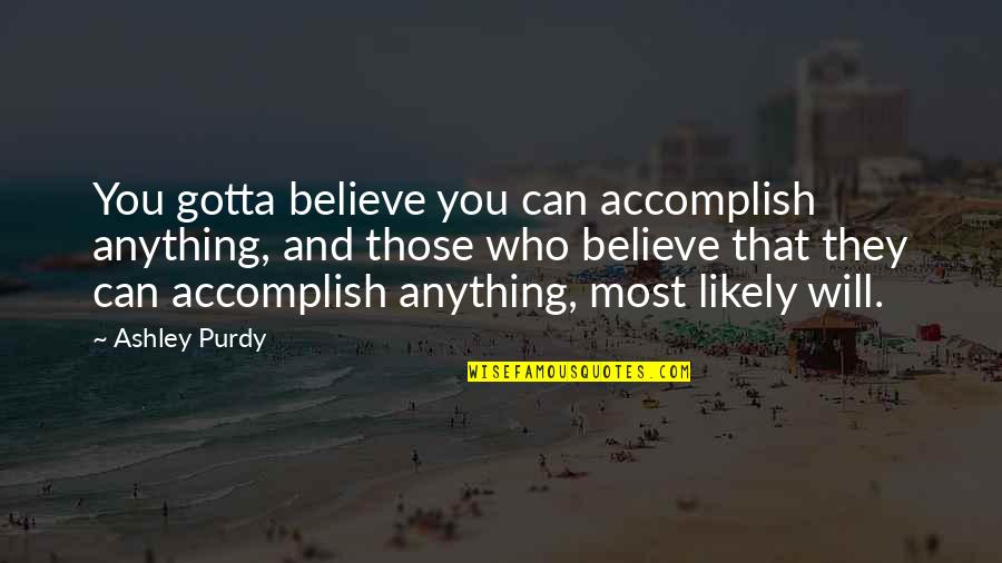 Variareskin Quotes By Ashley Purdy: You gotta believe you can accomplish anything, and Variareskin Quotes By Ashley Purdy: You gotta believe you can accomplish anything, and