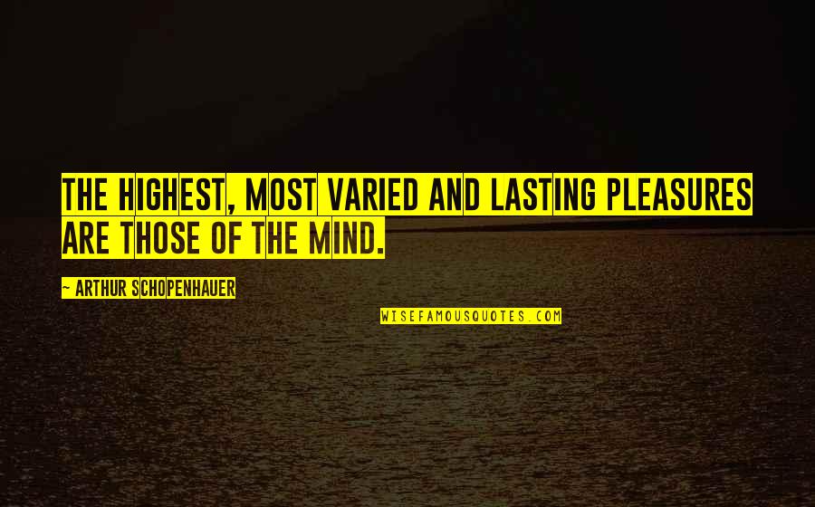 Varied Quotes By Arthur Schopenhauer: The highest, most varied and lasting pleasures are Varied Quotes By Arthur Schopenhauer: The highest, most varied and lasting pleasures are