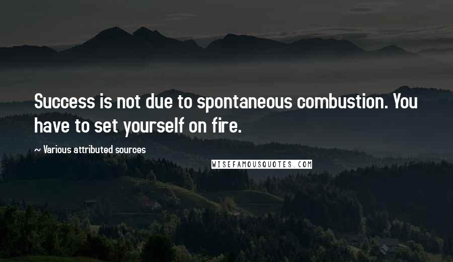 Various Attributed Sources quotes: Success is not due to spontaneous combustion. You have to set yourself on fire.