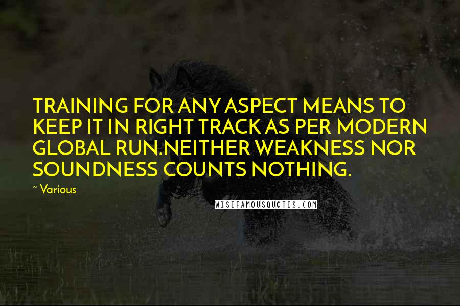 Various quotes: TRAINING FOR ANY ASPECT MEANS TO KEEP IT IN RIGHT TRACK AS PER MODERN GLOBAL RUN.NEITHER WEAKNESS NOR SOUNDNESS COUNTS NOTHING.