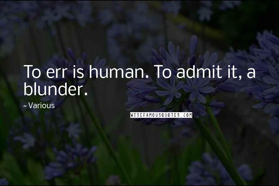 Various quotes: To err is human. To admit it, a blunder.