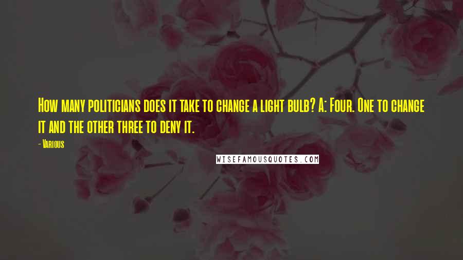Various quotes: How many politicians does it take to change a light bulb? A: Four. One to change it and the other three to deny it.