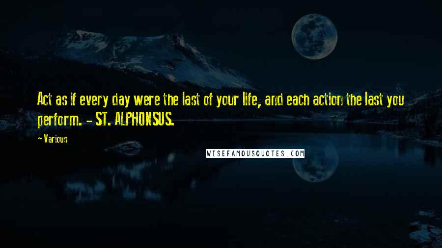 Various quotes: Act as if every day were the last of your life, and each action the last you perform. - ST. ALPHONSUS.