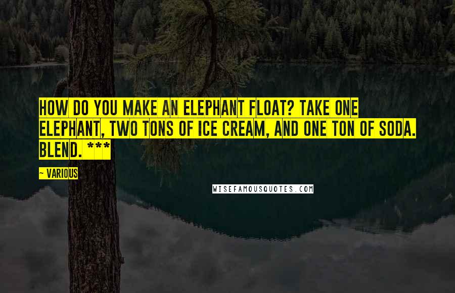 Various quotes: How do you make an elephant float? Take one elephant, two tons of ice cream, and one ton of soda. Blend. ***