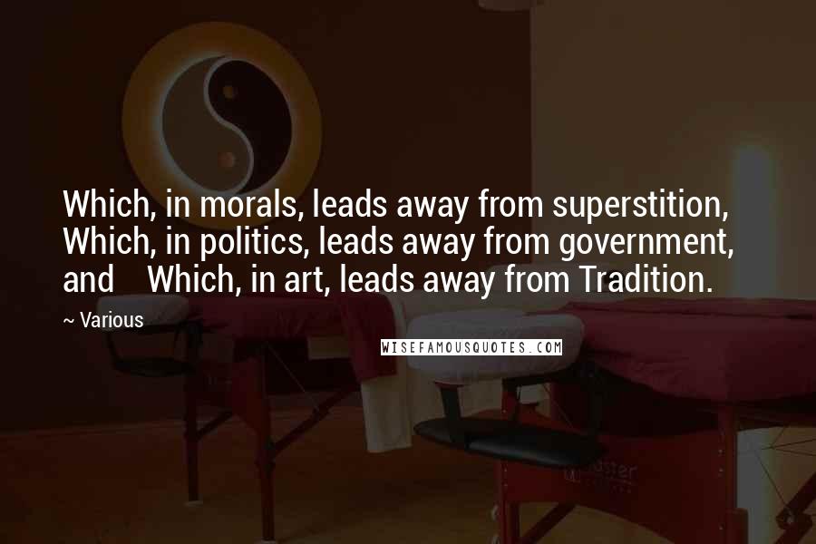 Various quotes: Which, in morals, leads away from superstition, Which, in politics, leads away from government, and Which, in art, leads away from Tradition.
