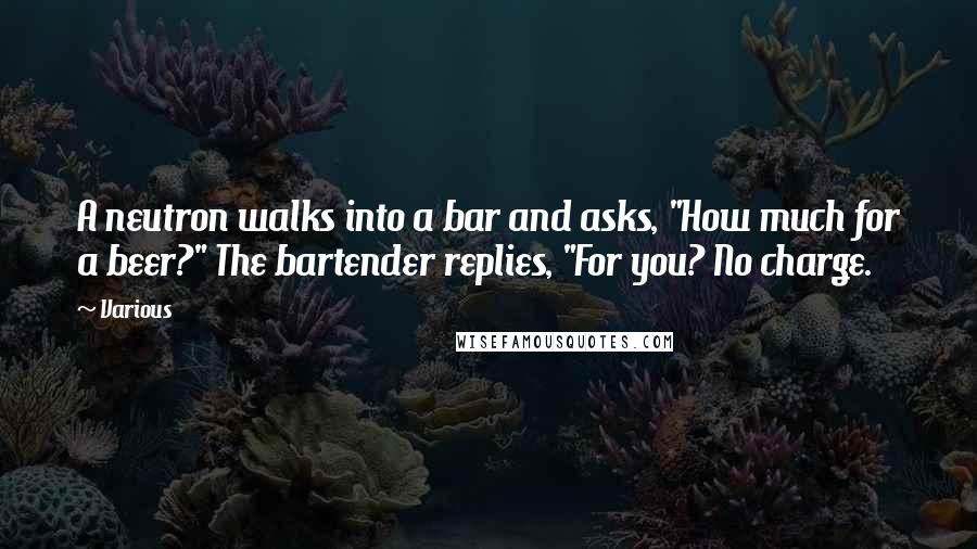 Various quotes: A neutron walks into a bar and asks, "How much for a beer?" The bartender replies, "For you? No charge.