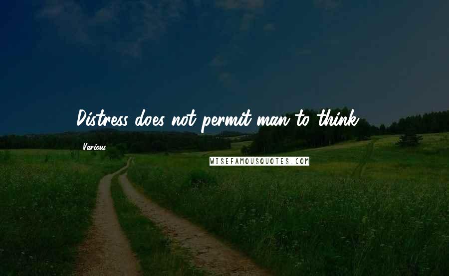 Various quotes: Distress does not permit man to think....