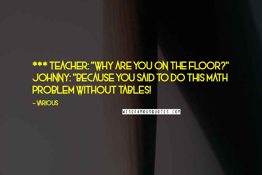 Various quotes: *** Teacher: "Why are you on the floor?" Johnny: "Because you said to do this math problem without tables!