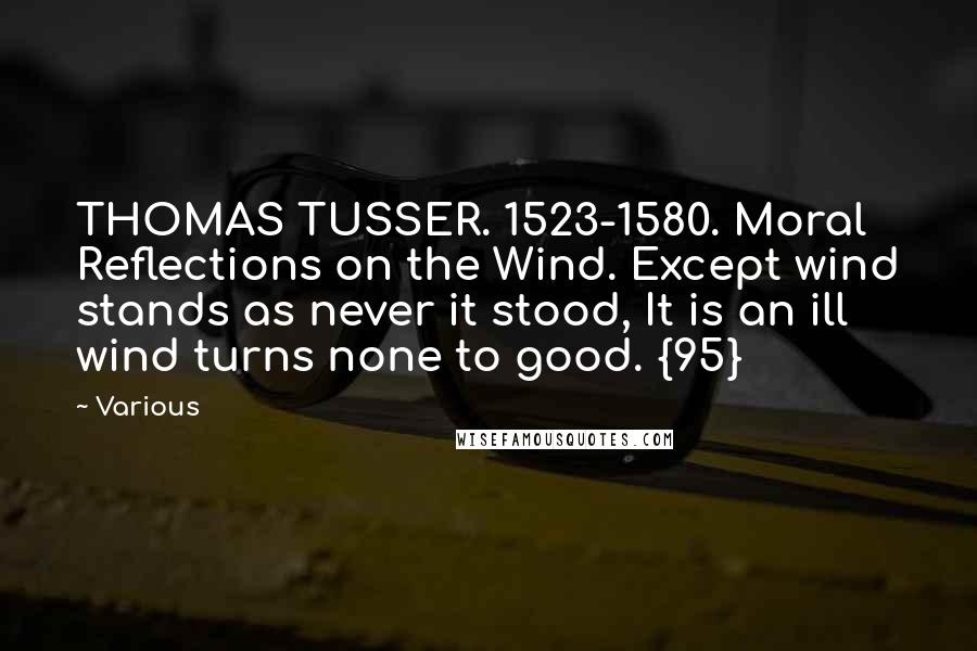 Various quotes: THOMAS TUSSER. 1523-1580. Moral Reflections on the Wind. Except wind stands as never it stood, It is an ill wind turns none to good. {95}