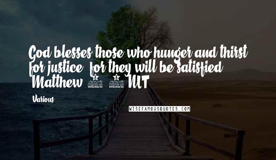 Various quotes: God blesses those who hunger and thirst for justice, for they will be satisfied" (Matthew 5:6 NLT).