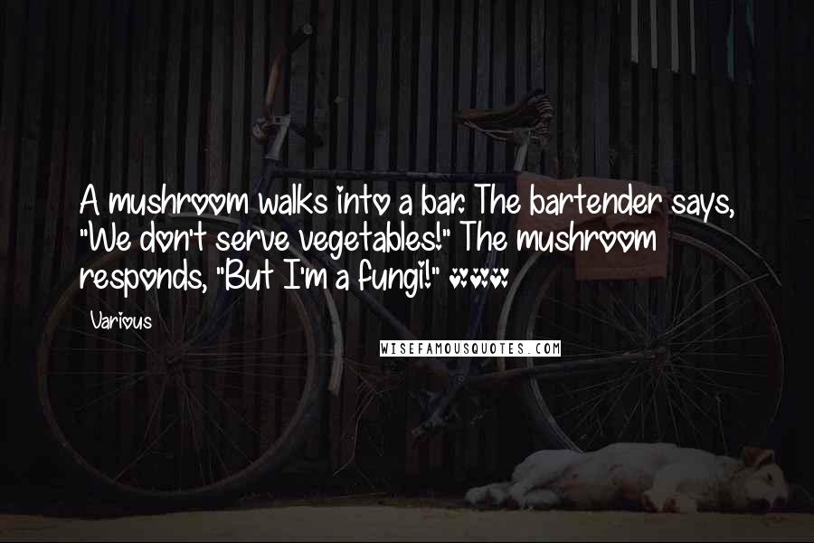 Various quotes: A mushroom walks into a bar. The bartender says, "We don't serve vegetables!" The mushroom responds, "But I'm a fungi!" ***