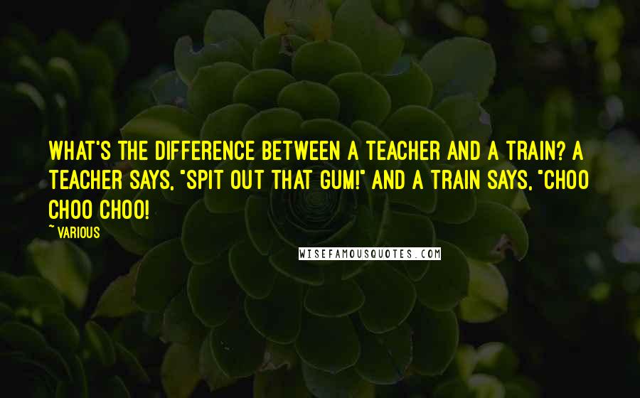 Various quotes: What's the difference between a teacher and a train? A teacher says, "Spit out that gum!" and a train says, "Choo choo choo!