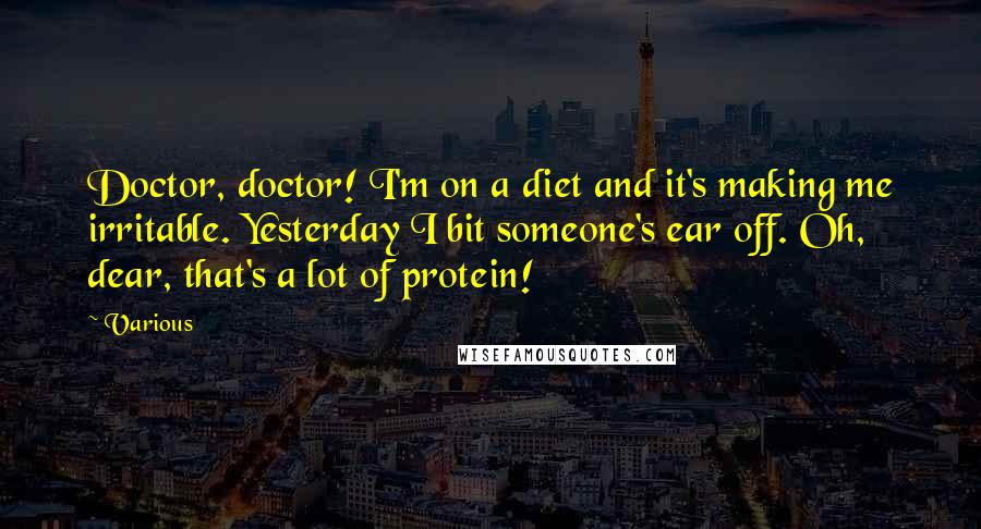 Various quotes: Doctor, doctor! I'm on a diet and it's making me irritable. Yesterday I bit someone's ear off. Oh, dear, that's a lot of protein!