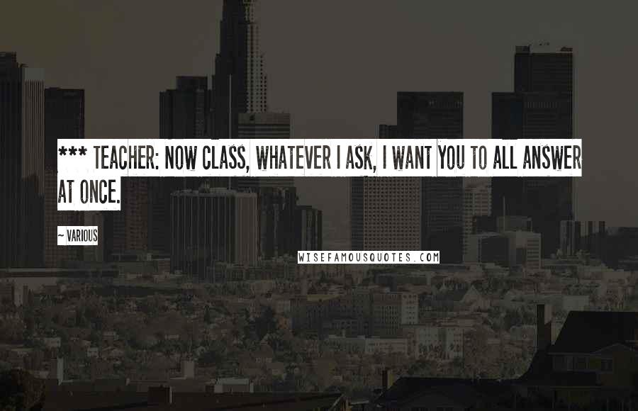 Various quotes: *** Teacher: Now class, whatever I ask, I want you to all answer at once.