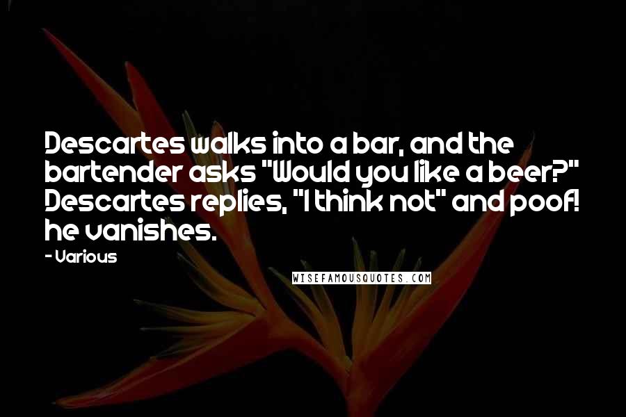 Various quotes: Descartes walks into a bar, and the bartender asks "Would you like a beer?" Descartes replies, "I think not" and poof! he vanishes.