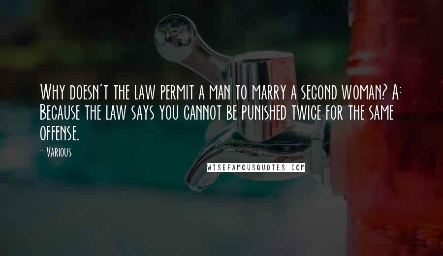 Various quotes: Why doesn't the law permit a man to marry a second woman? A: Because the law says you cannot be punished twice for the same offense.