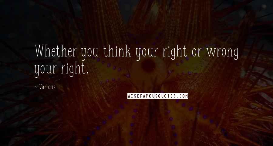 Various quotes: Whether you think your right or wrong your right.