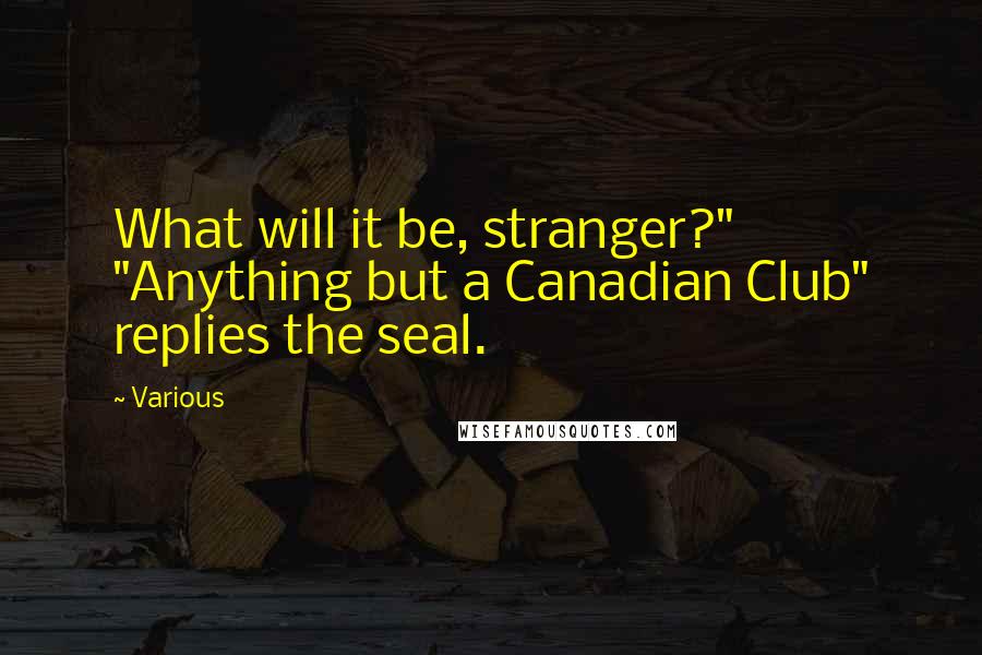 Various quotes: What will it be, stranger?" "Anything but a Canadian Club" replies the seal.