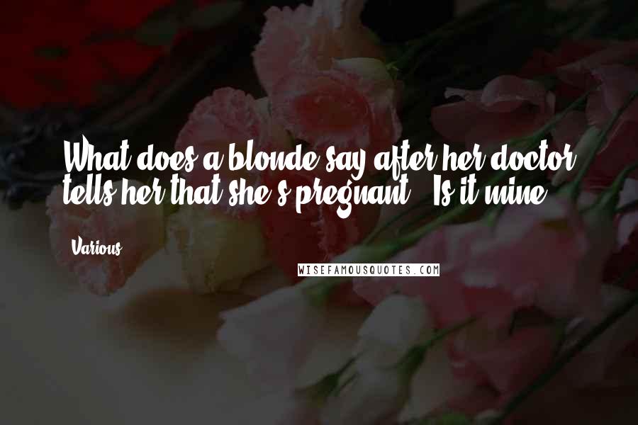 Various quotes: What does a blonde say after her doctor tells her that she's pregnant? "Is it mine?