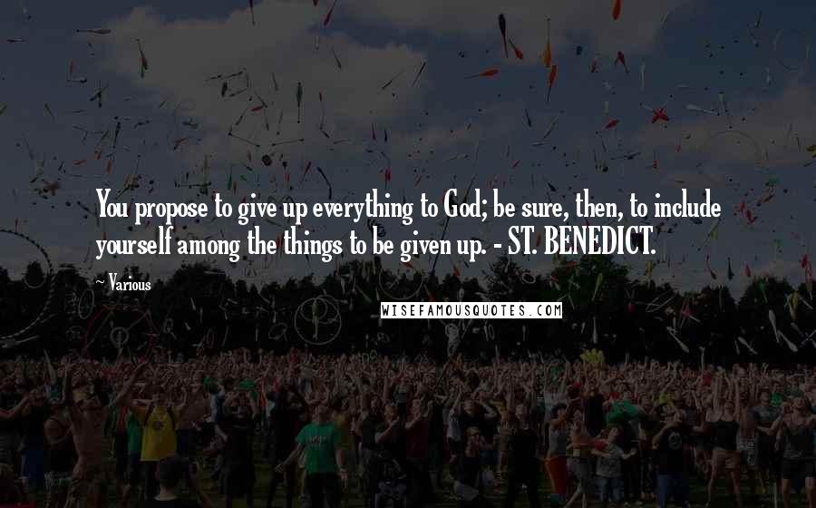 Various quotes: You propose to give up everything to God; be sure, then, to include yourself among the things to be given up. - ST. BENEDICT.