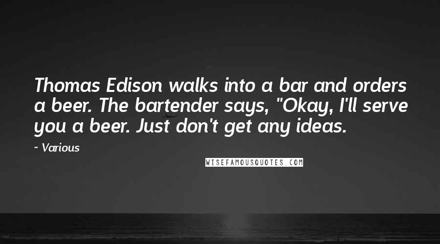 Various quotes: Thomas Edison walks into a bar and orders a beer. The bartender says, "Okay, I'll serve you a beer. Just don't get any ideas.