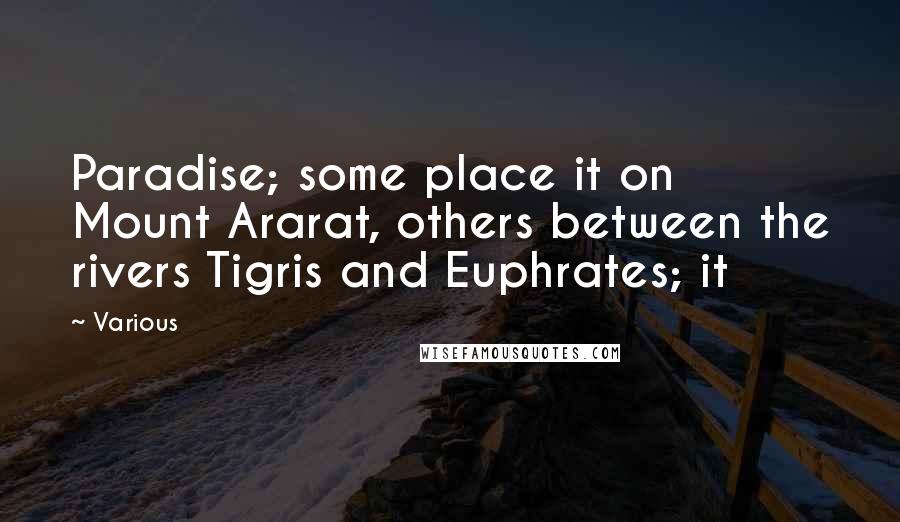 Various quotes: Paradise; some place it on Mount Ararat, others between the rivers Tigris and Euphrates; it