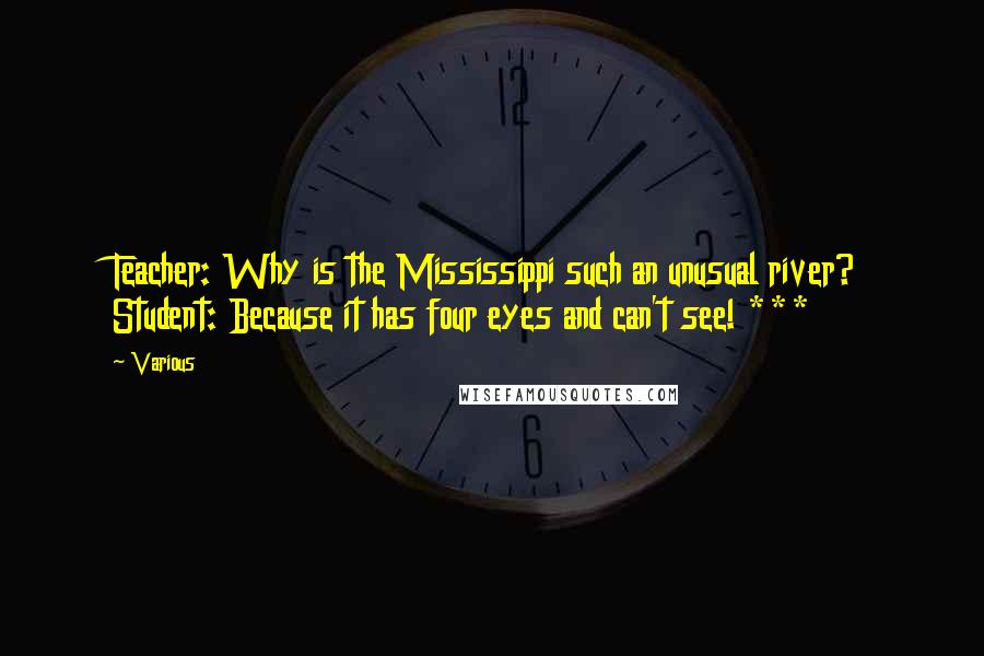 Various quotes: Teacher: Why is the Mississippi such an unusual river? Student: Because it has four eyes and can't see! ***