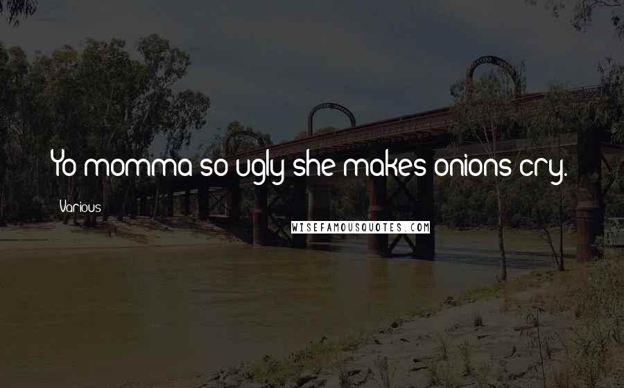 Various quotes: Yo momma so ugly she makes onions cry.