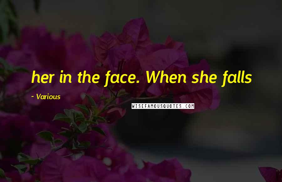 Various quotes: her in the face. When she falls