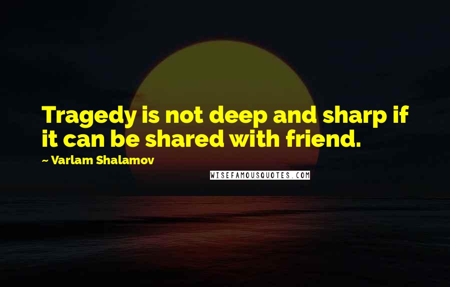 Varlam Shalamov quotes: Tragedy is not deep and sharp if it can be shared with friend.